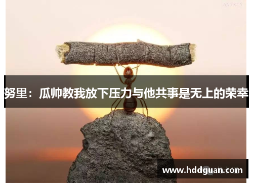 努里:瓜帅教我放下压力与他共事是无上的荣幸