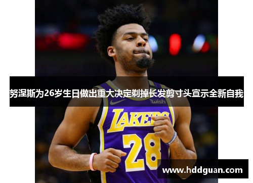 努涅斯为26岁生日做出重大决定剃掉长发剪寸头宣示全新自我