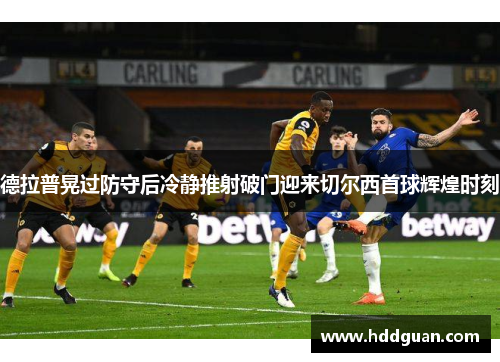 德拉普晃过防守后冷静推射破门迎来切尔西首球辉煌时刻