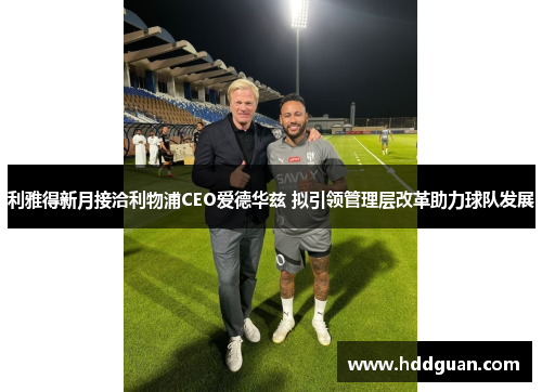 利雅得新月接洽利物浦CEO爱德华兹 拟引领管理层改革助力球队发展